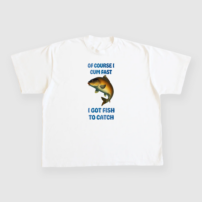 Of course I cum fast I got fish to catch custom printed white t-shirt