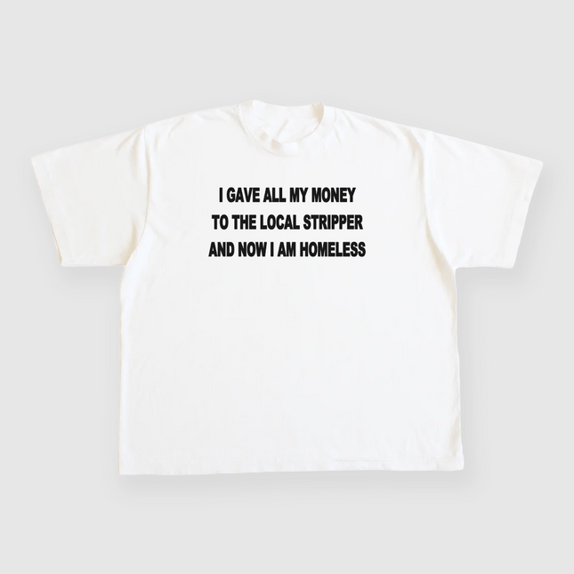 I gave all my money to the local stripper and now I am homeless custom printed white t-shirt